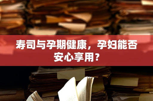 寿司与孕期健康，孕妇能否安心享用？
