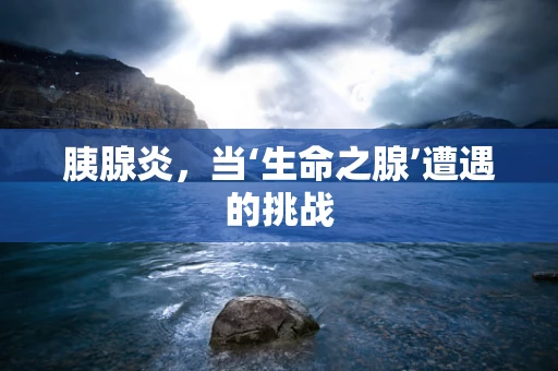 胰腺炎，当‘生命之腺’遭遇的挑战