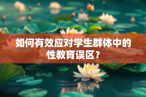 如何有效应对学生群体中的性教育误区？