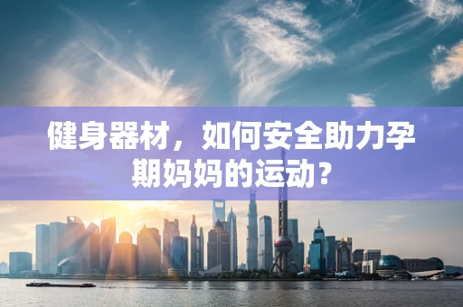 健身器材，如何安全助力孕期妈妈的运动？
