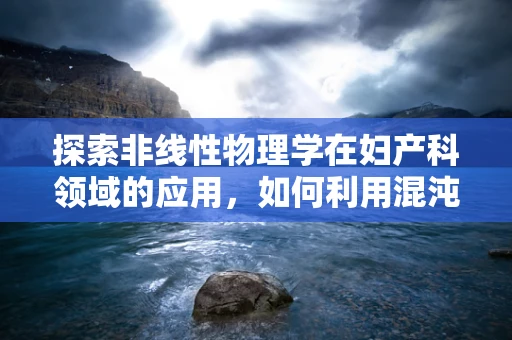 探索非线性物理学在妇产科领域的应用，如何利用混沌理论优化分娩过程？
