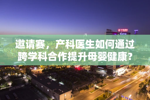 邀请赛，产科医生如何通过跨学科合作提升母婴健康？