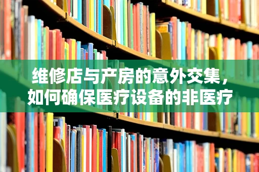 维修店与产房的意外交集，如何确保医疗设备的非医疗性维护？