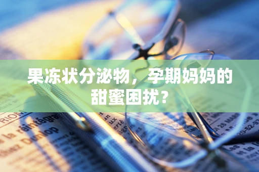 果冻状分泌物，孕期妈妈的甜蜜困扰？