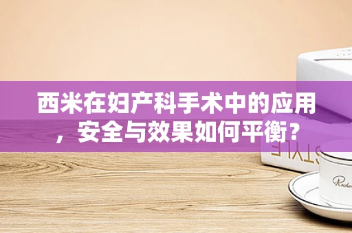 西米在妇产科手术中的应用，安全与效果如何平衡？