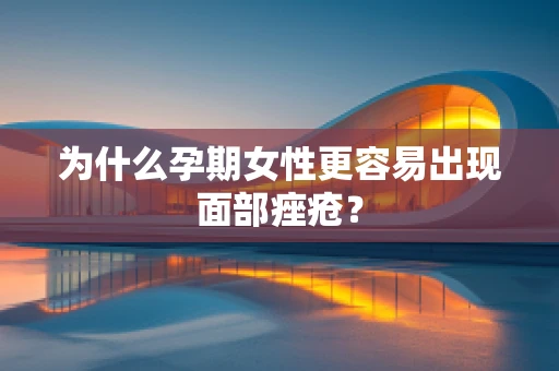 为什么孕期女性更容易出现面部痤疮？