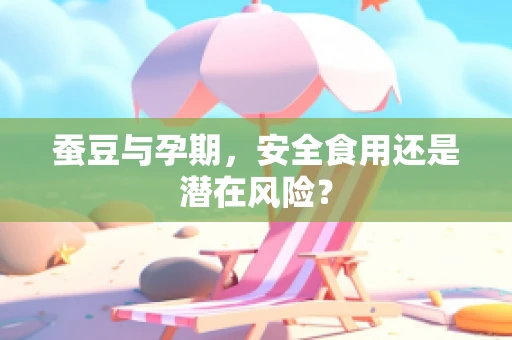 蚕豆与孕期，安全食用还是潜在风险？