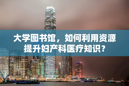 大学图书馆，如何利用资源提升妇产科医疗知识？
