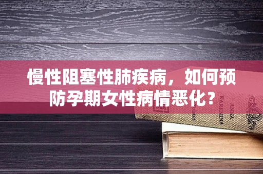 慢性阻塞性肺疾病，如何预防孕期女性病情恶化？