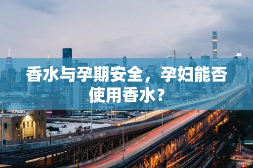 香水与孕期安全，孕妇能否使用香水？