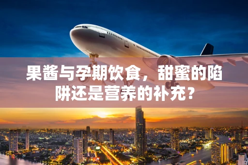 果酱与孕期饮食，甜蜜的陷阱还是营养的补充？