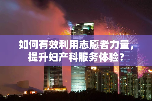 如何有效利用志愿者力量，提升妇产科服务体验？