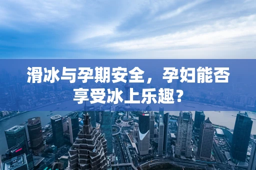 滑冰与孕期安全，孕妇能否享受冰上乐趣？