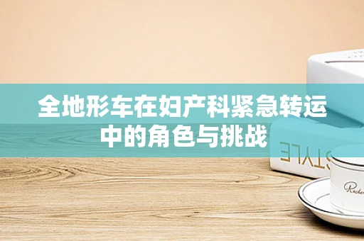 全地形车在妇产科紧急转运中的角色与挑战