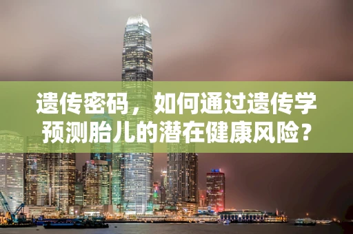 遗传密码，如何通过遗传学预测胎儿的潜在健康风险？