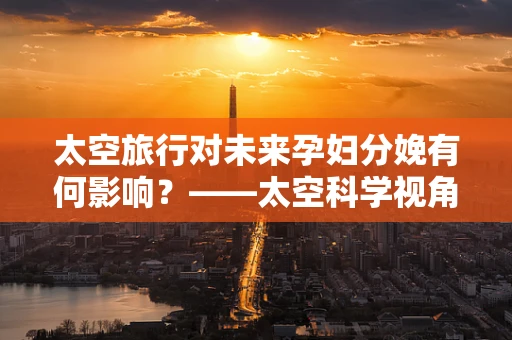 太空旅行对未来孕妇分娩有何影响？——太空科学视角下的妇产科新探索