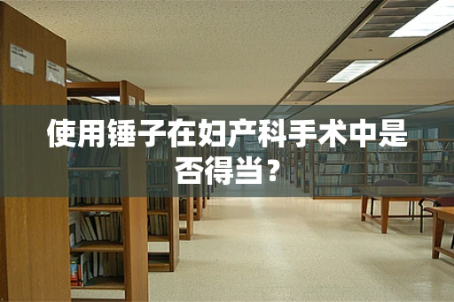 使用锤子在妇产科手术中是否得当？