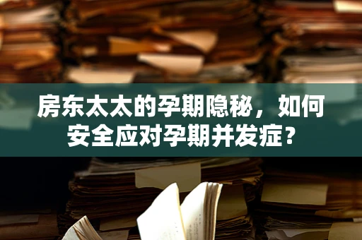 房东太太的孕期隐秘，如何安全应对孕期并发症？