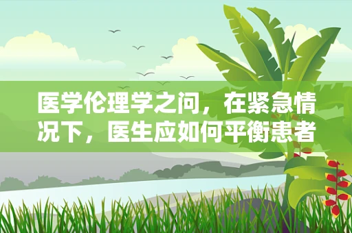 医学伦理学之问，在紧急情况下，医生应如何平衡患者隐私与生命安全？