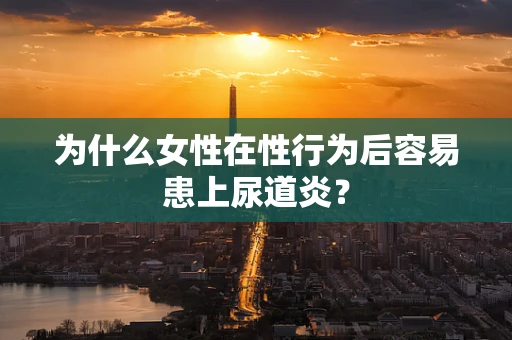 为什么女性在性行为后容易患上尿道炎？