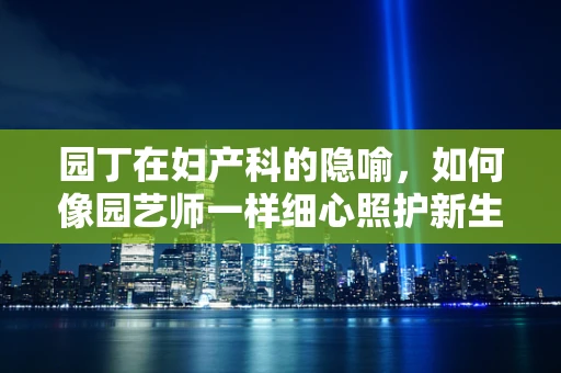 园丁在妇产科的隐喻，如何像园艺师一样细心照护新生命？