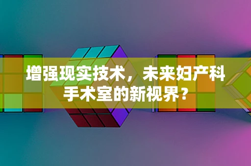增强现实技术，未来妇产科手术室的新视界？