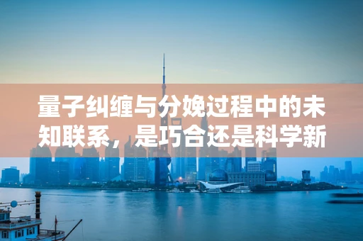 量子纠缠与分娩过程中的未知联系，是巧合还是科学新发现？