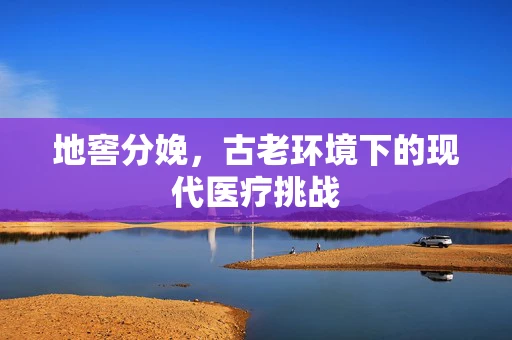 地窖分娩，古老环境下的现代医疗挑战