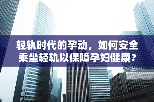 轻轨时代的孕动，如何安全乘坐轻轨以保障孕妇健康？