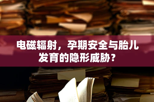 电磁辐射，孕期安全与胎儿发育的隐形威胁？