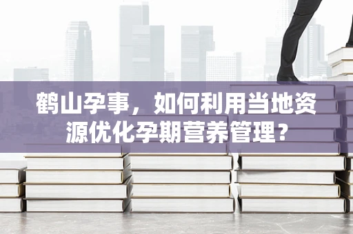 鹤山孕事，如何利用当地资源优化孕期营养管理？