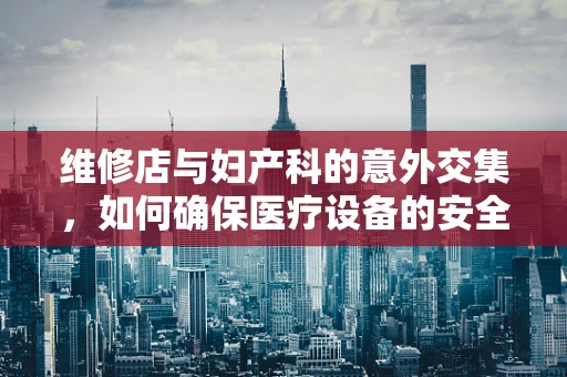维修店与妇产科的意外交集，如何确保医疗设备的安全维修？