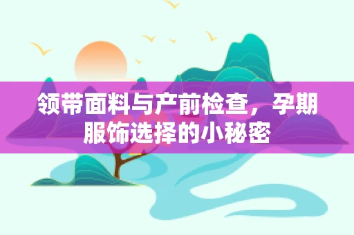 领带面料与产前检查，孕期服饰选择的小秘密