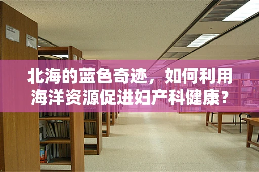 北海的蓝色奇迹，如何利用海洋资源促进妇产科健康？