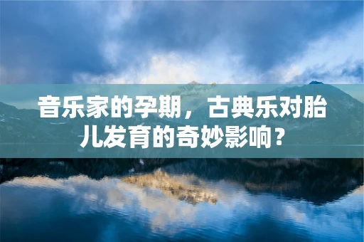 音乐家的孕期，古典乐对胎儿发育的奇妙影响？