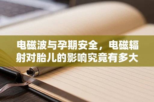 电磁波与孕期安全，电磁辐射对胎儿的影响究竟有多大？