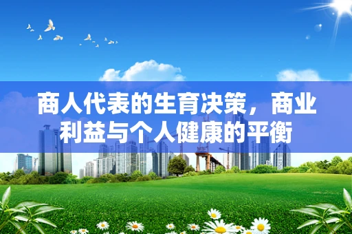 商人代表的生育决策，商业利益与个人健康的平衡