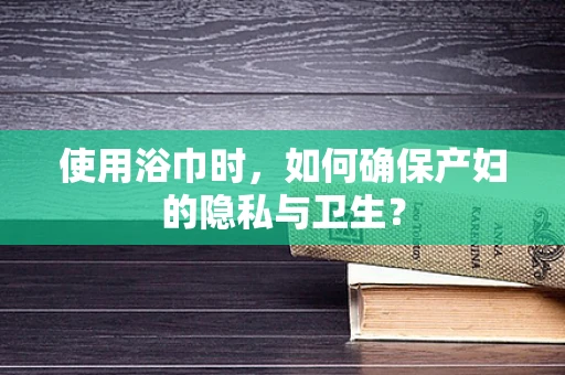 使用浴巾时，如何确保产妇的隐私与卫生？