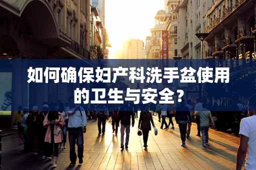 如何确保妇产科洗手盆使用的卫生与安全？