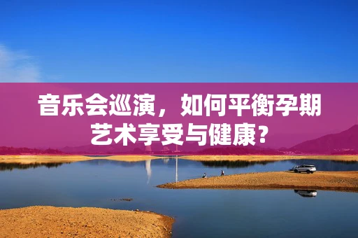 音乐会巡演，如何平衡孕期艺术享受与健康？