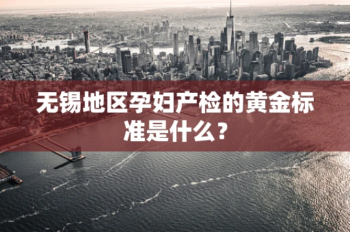 无锡地区孕妇产检的黄金标准是什么？