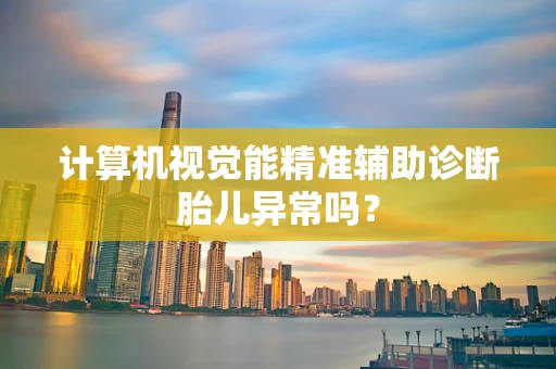 计算机视觉能精准辅助诊断胎儿异常吗？