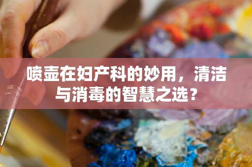 喷壶在妇产科的妙用，清洁与消毒的智慧之选？
