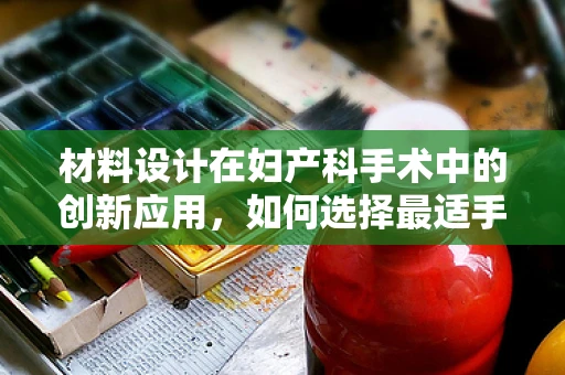 材料设计在妇产科手术中的创新应用，如何选择最适手术材料？