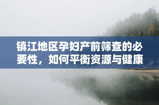 镇江地区孕妇产前筛查的必要性，如何平衡资源与健康保障？