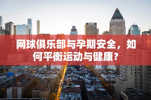网球俱乐部与孕期安全，如何平衡运动与健康？