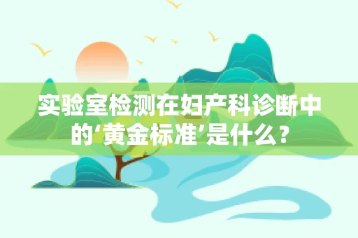 实验室检测在妇产科诊断中的‘黄金标准’是什么？