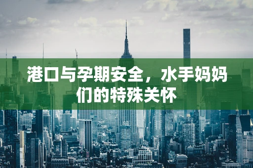 港口与孕期安全，水手妈妈们的特殊关怀