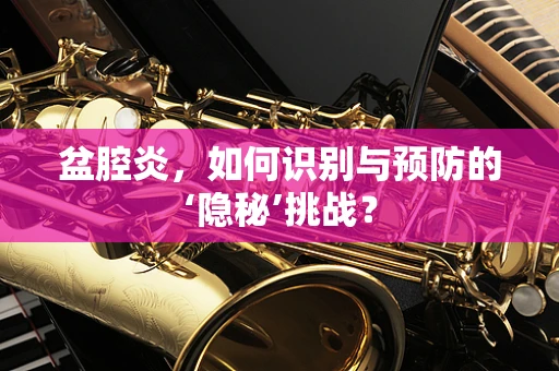 盆腔炎，如何识别与预防的‘隐秘’挑战？