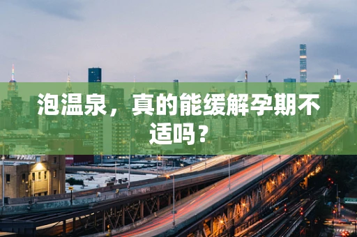 泡温泉，真的能缓解孕期不适吗？